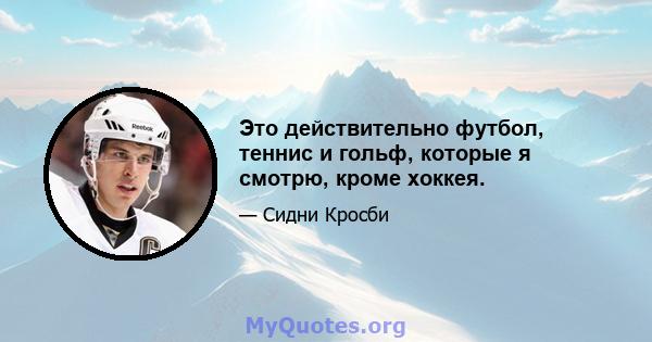 Это действительно футбол, теннис и гольф, которые я смотрю, кроме хоккея.