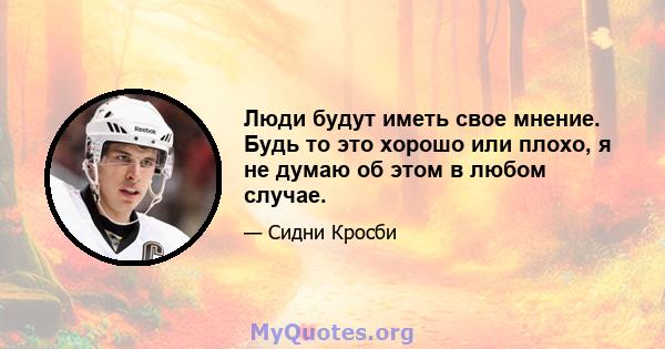 Люди будут иметь свое мнение. Будь то это хорошо или плохо, я не думаю об этом в любом случае.