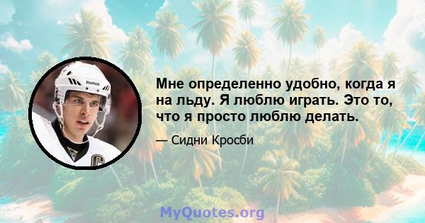 Мне определенно удобно, когда я на льду. Я люблю играть. Это то, что я просто люблю делать.