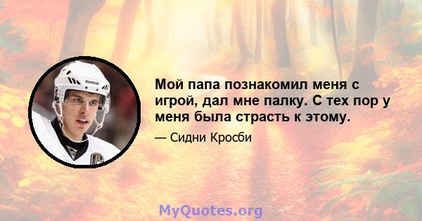 Мой папа познакомил меня с игрой, дал мне палку. С тех пор у меня была страсть к этому.