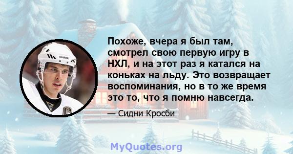 Похоже, вчера я был там, смотрел свою первую игру в НХЛ, и на этот раз я катался на коньках на льду. Это возвращает воспоминания, но в то же время это то, что я помню навсегда.