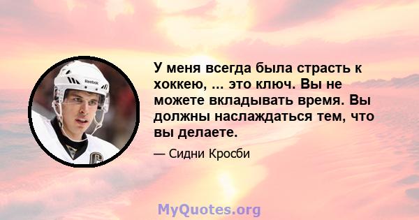 У меня всегда была страсть к хоккею, ... это ключ. Вы не можете вкладывать время. Вы должны наслаждаться тем, что вы делаете.