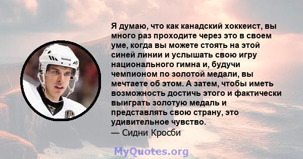 Я думаю, что как канадский хоккеист, вы много раз проходите через это в своем уме, когда вы можете стоять на этой синей линии и услышать свою игру национального гимна и, будучи чемпионом по золотой медали, вы мечтаете