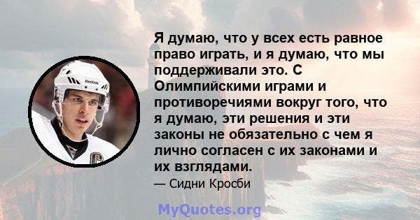 Я думаю, что у всех есть равное право играть, и я думаю, что мы поддерживали это. С Олимпийскими играми и противоречиями вокруг того, что я думаю, эти решения и эти законы не обязательно с чем я лично согласен с их