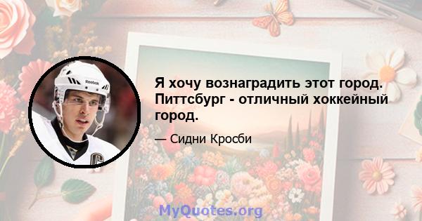 Я хочу вознаградить этот город. Питтсбург - отличный хоккейный город.