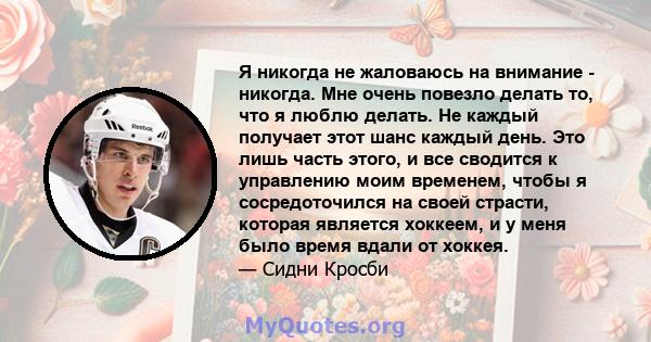 Я никогда не жаловаюсь на внимание - никогда. Мне очень повезло делать то, что я люблю делать. Не каждый получает этот шанс каждый день. Это лишь часть этого, и все сводится к управлению моим временем, чтобы я