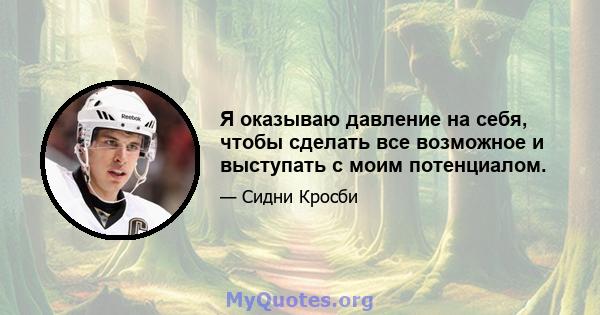 Я оказываю давление на себя, чтобы сделать все возможное и выступать с моим потенциалом.