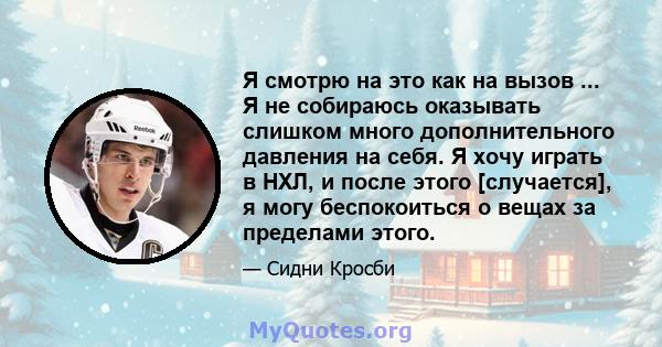 Я смотрю на это как на вызов ... Я не собираюсь оказывать слишком много дополнительного давления на себя. Я хочу играть в НХЛ, и после этого [случается], я могу беспокоиться о вещах за пределами этого.