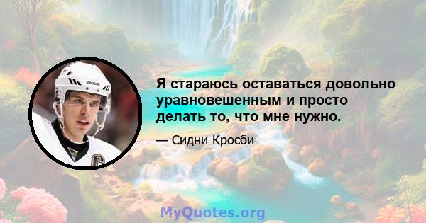 Я стараюсь оставаться довольно уравновешенным и просто делать то, что мне нужно.