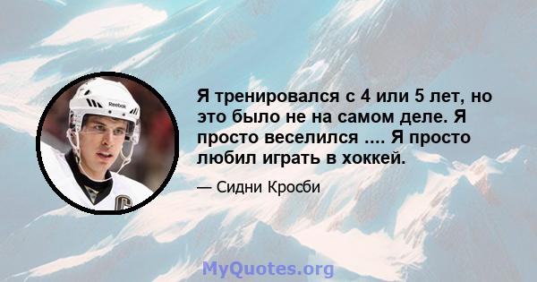 Я тренировался с 4 или 5 лет, но это было не на самом деле. Я просто веселился .... Я просто любил играть в хоккей.