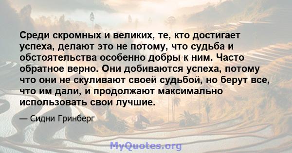 Среди скромных и великих, те, кто достигает успеха, делают это не потому, что судьба и обстоятельства особенно добры к ним. Часто обратное верно. Они добиваются успеха, потому что они не скуливают своей судьбой, но