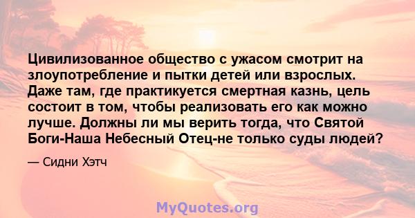 Цивилизованное общество с ужасом смотрит на злоупотребление и пытки детей или взрослых. Даже там, где практикуется смертная казнь, цель состоит в том, чтобы реализовать его как можно лучше. Должны ли мы верить тогда,