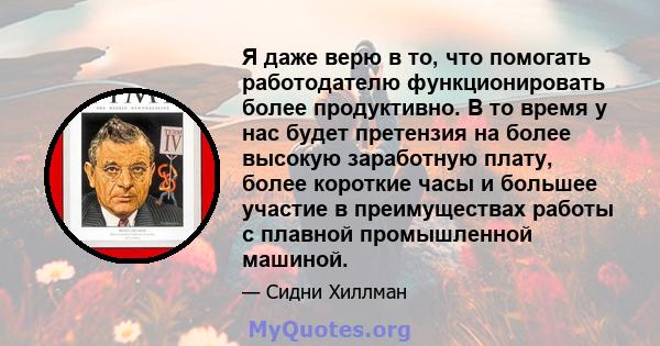 Я даже верю в то, что помогать работодателю функционировать более продуктивно. В то время у нас будет претензия на более высокую заработную плату, более короткие часы и большее участие в преимуществах работы с плавной