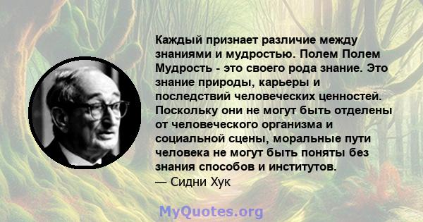 Каждый признает различие между знаниями и мудростью. Полем Полем Мудрость - это своего рода знание. Это знание природы, карьеры и последствий человеческих ценностей. Поскольку они не могут быть отделены от человеческого 