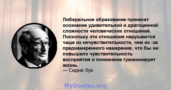 Либеральное образование принесет осознание удивительной и драгоценной сложности человеческих отношений. Поскольку эти отношения нарушаются чаще из нечувствительности, чем из -за преднамеренного намерения, что бы ни