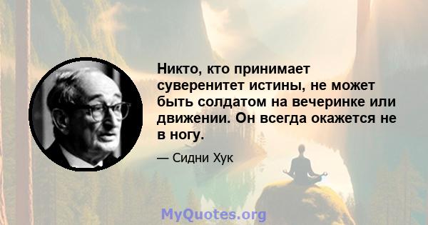 Никто, кто принимает суверенитет истины, не может быть солдатом на вечеринке или движении. Он всегда окажется не в ногу.