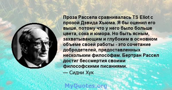 Проза Рассела сравнивалась TS Eliot с прозой Дэвида Хьюма. Я бы оценил его выше, потому что у него было больше цвета, сока и юмора. Но быть ясным, захватывающим и глубоким в основном объеме своей работы - это сочетание