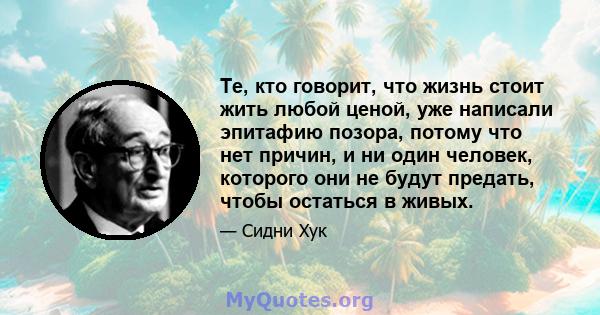 Те, кто говорит, что жизнь стоит жить любой ценой, уже написали эпитафию позора, потому что нет причин, и ни один человек, которого они не будут предать, чтобы остаться в живых.