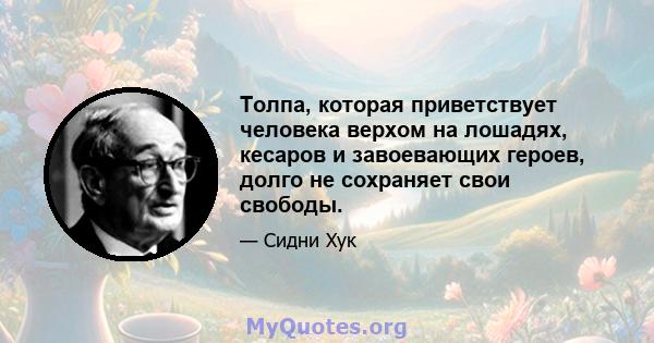 Толпа, которая приветствует человека верхом на лошадях, кесаров и завоевающих героев, долго не сохраняет свои свободы.