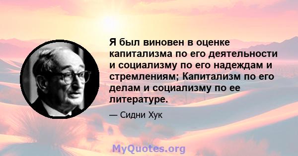 Я был виновен в оценке капитализма по его деятельности и социализму по его надеждам и стремлениям; Капитализм по его делам и социализму по ее литературе.