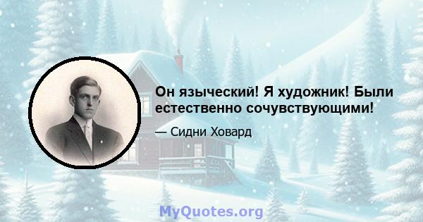 Он языческий! Я художник! Были естественно сочувствующими!