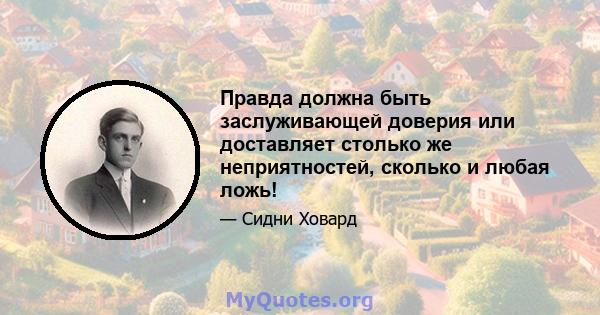 Правда должна быть заслуживающей доверия или доставляет столько же неприятностей, сколько и любая ложь!