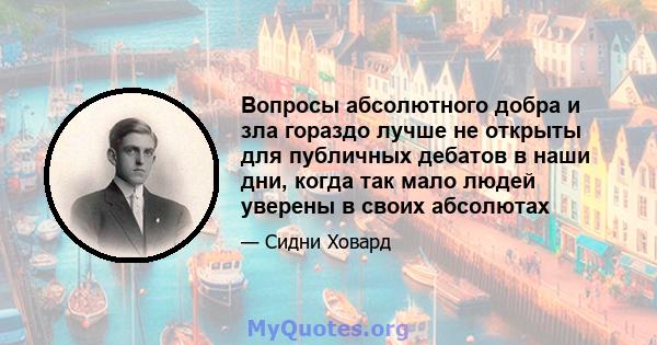 Вопросы абсолютного добра и зла гораздо лучше не открыты для публичных дебатов в наши дни, когда так мало людей уверены в своих абсолютах