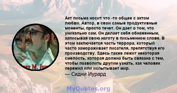 Акт письма носит что -то общее с актом любви. Автор, в свои самые продуктивные моменты, просто течет. Он дает о том, что уникально сам. Он делает себя обнаженным, записывая свою наготу в письменном слове. В этом