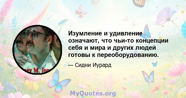 Изумление и удивление означают, что чьи-то концепции себя и мира и других людей готовы к переоборудованию.