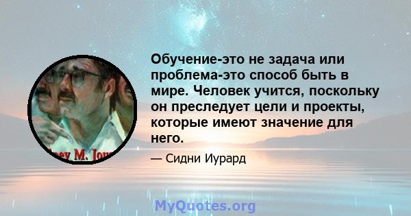 Обучение-это не задача или проблема-это способ быть в мире. Человек учится, поскольку он преследует цели и проекты, которые имеют значение для него.