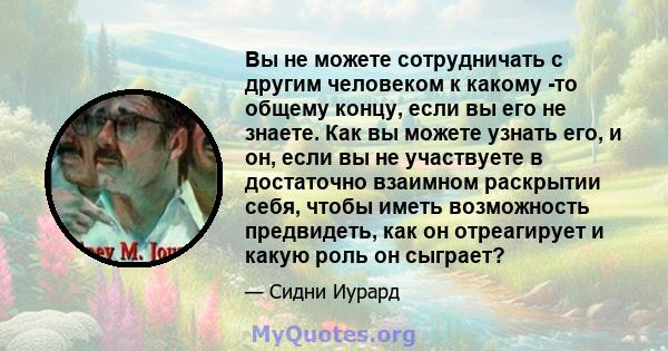 Вы не можете сотрудничать с другим человеком к какому -то общему концу, если вы его не знаете. Как вы можете узнать его, и он, если вы не участвуете в достаточно взаимном раскрытии себя, чтобы иметь возможность