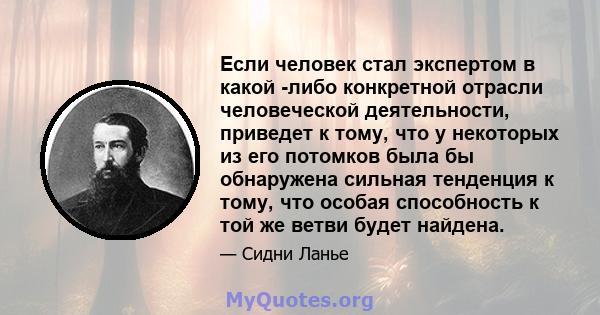 Если человек стал экспертом в какой -либо конкретной отрасли человеческой деятельности, приведет к тому, что у некоторых из его потомков была бы обнаружена сильная тенденция к тому, что особая способность к той же ветви 