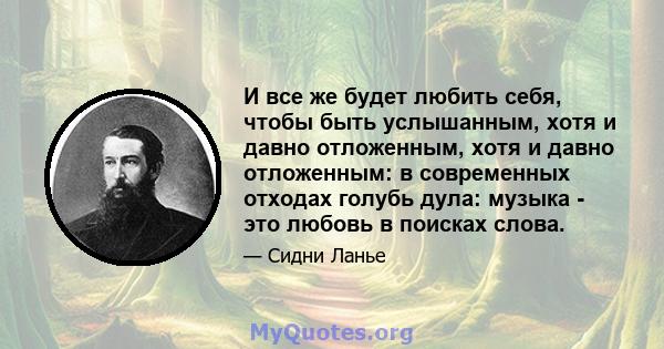 И все же будет любить себя, чтобы быть услышанным, хотя и давно отложенным, хотя и давно отложенным: в современных отходах голубь дула: музыка - это любовь в поисках слова.