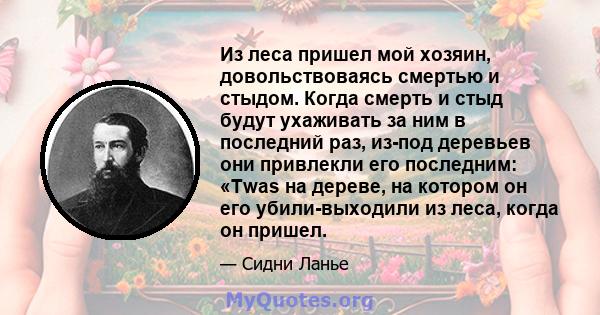 Из леса пришел мой хозяин, довольствоваясь смертью и стыдом. Когда смерть и стыд будут ухаживать за ним в последний раз, из-под деревьев они привлекли его последним: «Twas на дереве, на котором он его убили-выходили из