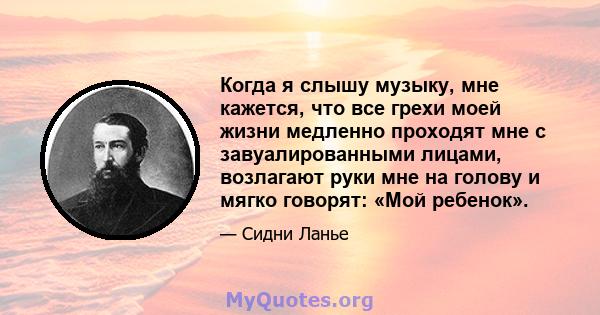 Когда я слышу музыку, мне кажется, что все грехи моей жизни медленно проходят мне с завуалированными лицами, возлагают руки мне на голову и мягко говорят: «Мой ребенок».