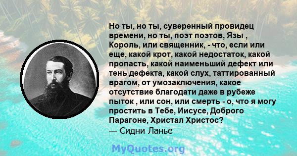 Но ты, но ты, суверенный провидец времени, но ты, поэт поэтов, Язы , Король, или священник, - что, если или еще, какой крот, какой недостаток, какой пропасть, какой наименьший дефект или тень дефекта, какой слух,