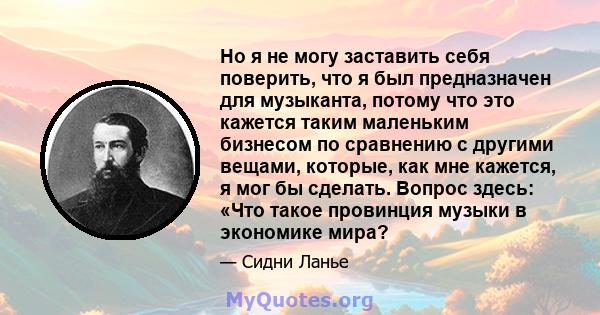 Но я не могу заставить себя поверить, что я был предназначен для музыканта, потому что это кажется таким маленьким бизнесом по сравнению с другими вещами, которые, как мне кажется, я мог бы сделать. Вопрос здесь: «Что