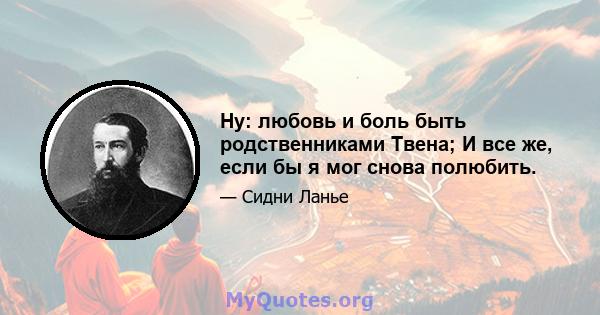 Ну: любовь и боль быть родственниками Твена; И все же, если бы я мог снова полюбить.