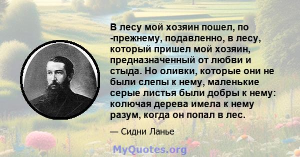 В лесу мой хозяин пошел, по -прежнему, подавленно, в лесу, который пришел мой хозяин, предназначенный от любви и стыда. Но оливки, которые они не были слепы к нему, маленькие серые листья были добры к нему: колючая