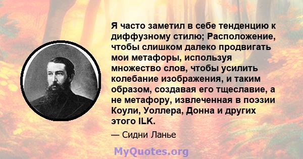 Я часто заметил в себе тенденцию к диффузному стилю; Расположение, чтобы слишком далеко продвигать мои метафоры, используя множество слов, чтобы усилить колебание изображения, и таким образом, создавая его тщеславие, а