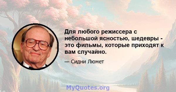 Для любого режиссера с небольшой ясностью, шедевры - это фильмы, которые приходят к вам случайно.