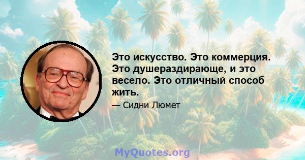 Это искусство. Это коммерция. Это душераздирающе, и это весело. Это отличный способ жить.