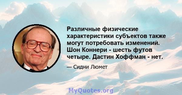 Различные физические характеристики субъектов также могут потребовать изменений. Шон Коннери - шесть футов четыре. Дастин Хоффман - нет.