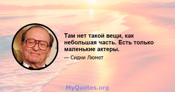 Там нет такой вещи, как небольшая часть. Есть только маленькие актеры.