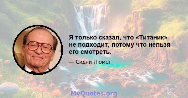 Я только сказал, что «Титаник» не подходит, потому что нельзя его смотреть.