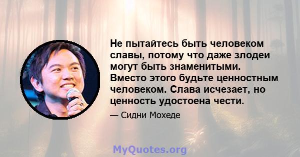 Не пытайтесь быть человеком славы, потому что даже злодеи могут быть знаменитыми. Вместо этого будьте ценностным человеком. Слава исчезает, но ценность удостоена чести.