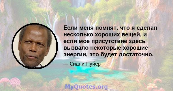 Если меня помнят, что я сделал несколько хороших вещей, и если мое присутствие здесь вызвало некоторые хорошие энергии, это будет достаточно.