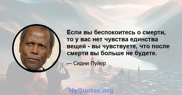 Если вы беспокоитесь о смерти, то у вас нет чувства единства вещей - вы чувствуете, что после смерти вы больше не будете.