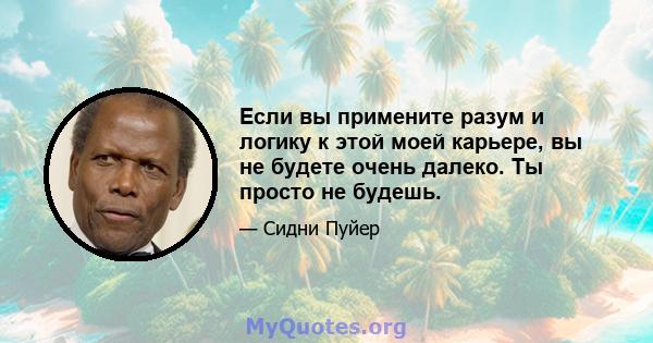 Если вы примените разум и логику к этой моей карьере, вы не будете очень далеко. Ты просто не будешь.