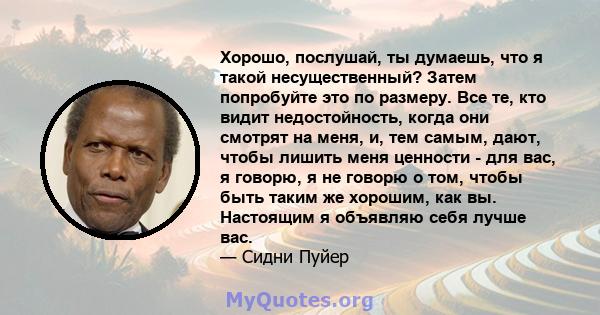 Хорошо, послушай, ты думаешь, что я такой несущественный? Затем попробуйте это по размеру. Все те, кто видит недостойность, когда они смотрят на меня, и, тем самым, дают, чтобы лишить меня ценности - для вас, я говорю,